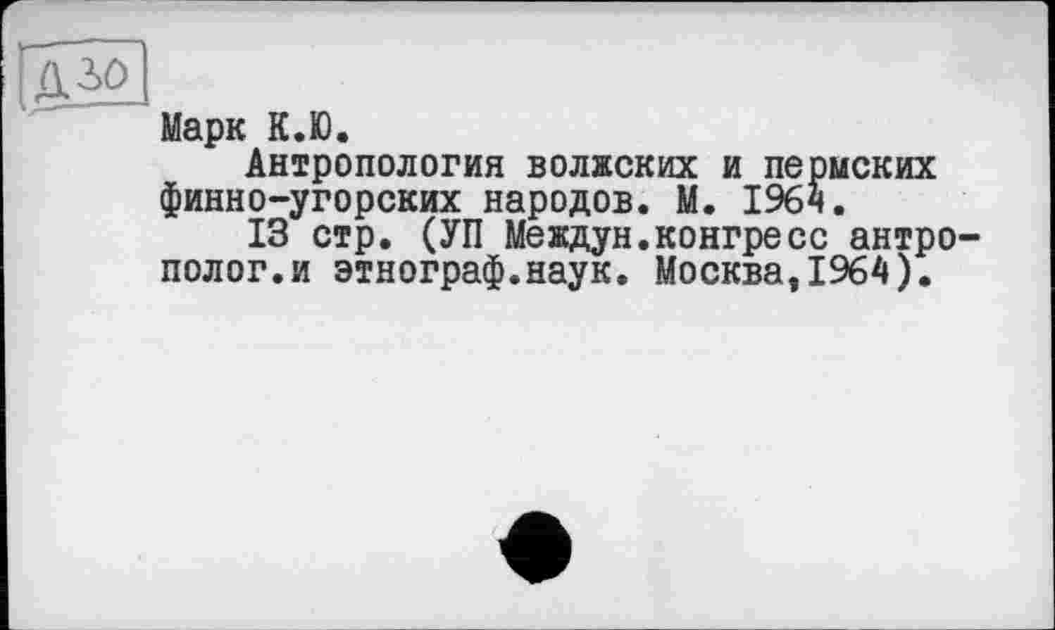 ﻿Марк К.Ю.
Антропология волжских и пермских финно-угорских народов. М. 1964.
13 стр. (УП Междун.конгресс антрополог, и этнограф.наук. Москва,1964).